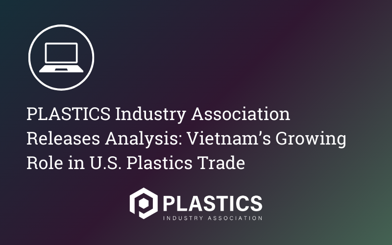 PLASTICS Industry Association Releases Analysis: Vietnam’s Growing Role in U.S. Plastics Trade