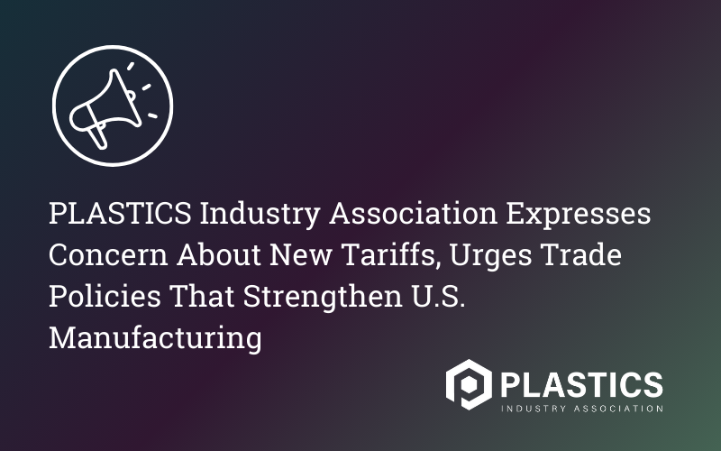 PLASTICS Industry Association Expresses Concern About New Tariffs, Urges Trade Policies That Strengthen U.S. Manufacturing